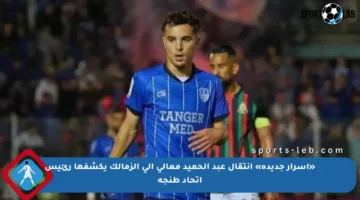 «أسرار جديدة» انتقال عبد الحميد معالي إلى الزمالك يكشفها رئيس اتحاد طنجة